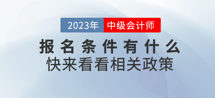 2023年中級(jí)會(huì)計(jì)職稱考試報(bào)名條件有什么？快來(lái)看看相關(guān)政策！