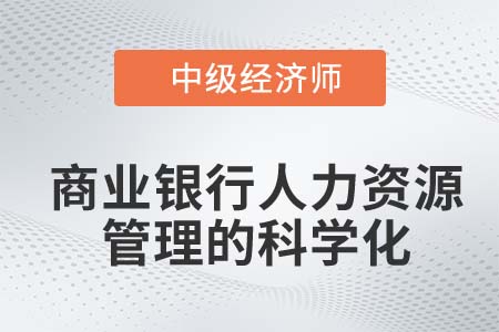 商業(yè)銀行人力資源管理的科學化_2022中級經(jīng)濟師金融備考知識點