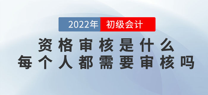 2022年初級(jí)會(huì)計(jì)資格審核是什么？每個(gè)人都需要審核嗎？