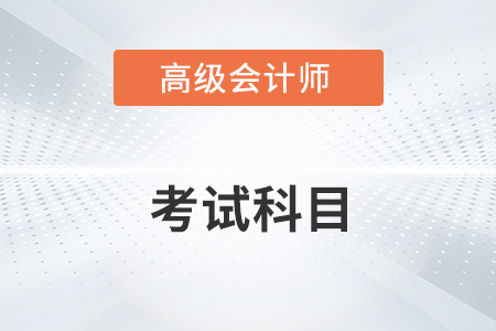2023高級會(huì)計(jì)職稱考試科目有哪些？