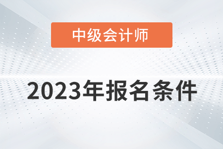 2023中級(jí)會(huì)計(jì)師報(bào)考需要什么條件？