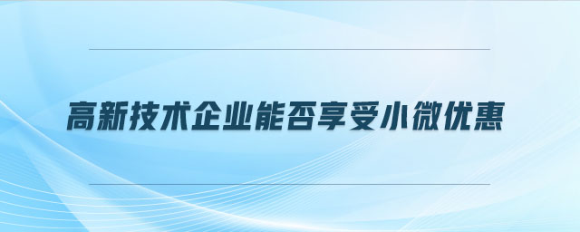 高新技術(shù)企業(yè)能否享受小微優(yōu)惠