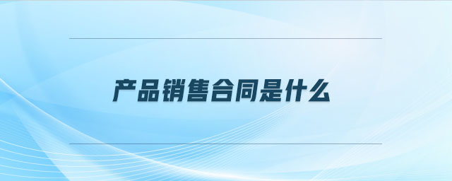 產(chǎn)品銷售合同是什么