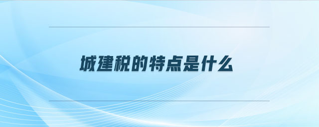 城建稅的特點(diǎn)是什么