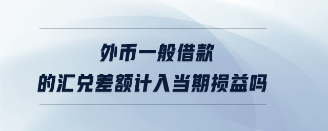 外幣一般借款的匯兌差額計(jì)入當(dāng)期損益嗎