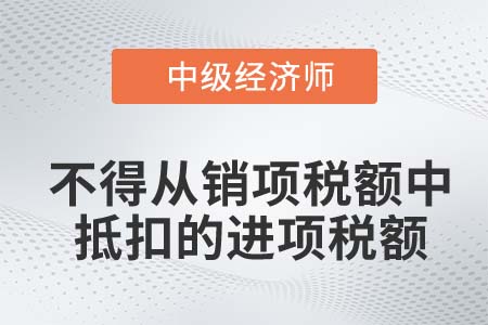 不得從銷項稅額中抵扣的進項稅額_2022中級經(jīng)濟師財稅備考知識點不得從銷項稅額中抵扣的進項稅額_2022中級經(jīng)濟師財稅備考知識點