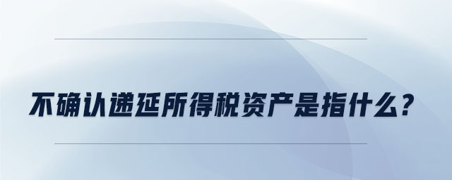 不確認(rèn)遞延所得稅資產(chǎn)是指什么