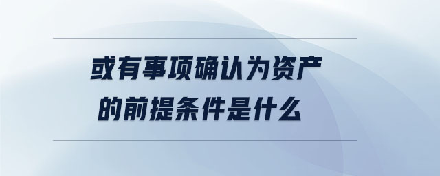 或有事項(xiàng)確認(rèn)為資產(chǎn)的前提條件是什么
