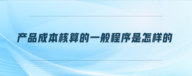 產(chǎn)品成本核算的一般程序是怎樣的