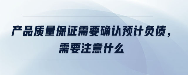 產(chǎn)品質(zhì)量保證需要確認預(yù)計負債，需要注意什么