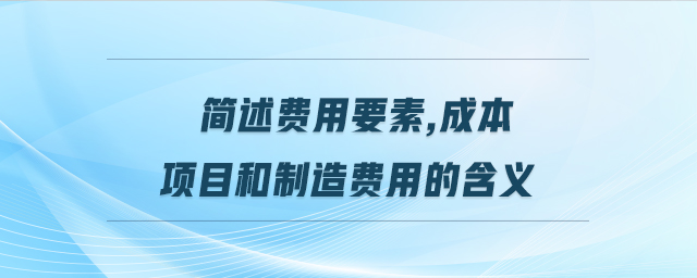 簡述費用要素,成本項目和制造費用的含義