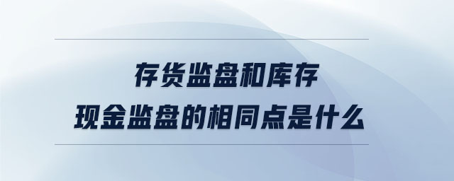 存貨監(jiān)盤和庫存現(xiàn)金監(jiān)盤的相同點是什么