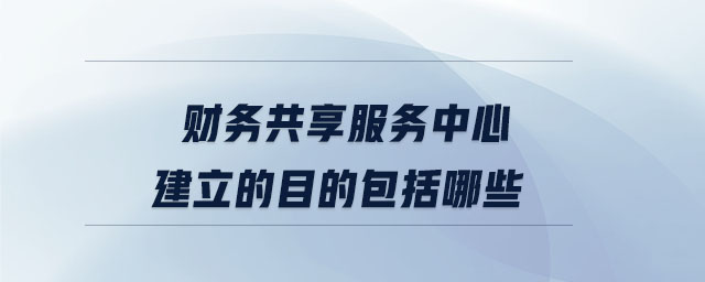 財(cái)務(wù)共享服務(wù)中心建立的目的包括哪些