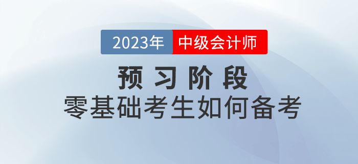 2023年中級(jí)會(huì)計(jì)考試預(yù)習(xí)階段，零基礎(chǔ)考生如何備考？