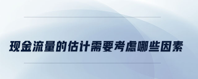 現(xiàn)金流量的估計(jì)需要考慮哪些因素