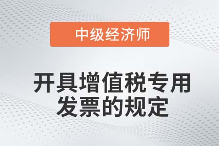 開具增值稅專用發(fā)票的規(guī)定_2022中級(jí)經(jīng)濟(jì)師財(cái)稅備考知識(shí)點(diǎn)