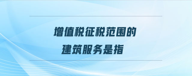 增值稅征稅范圍的建筑服務(wù)是指