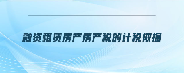 融資租賃房產(chǎn)房產(chǎn)稅的計(jì)稅依據(jù)