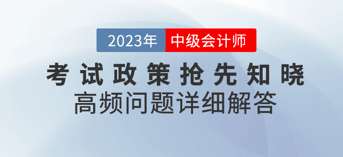 2023年中級會(huì)計(jì)考試政策搶先知曉，高頻問題詳細(xì)解答！