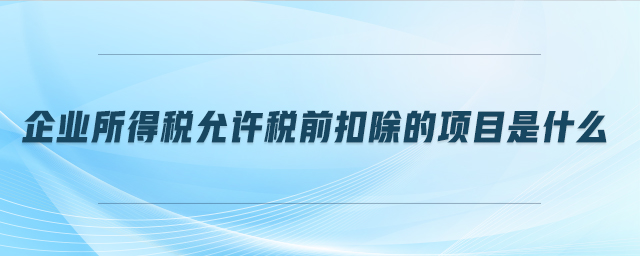 企業(yè)所得稅允許稅前扣除的項(xiàng)目是什么
