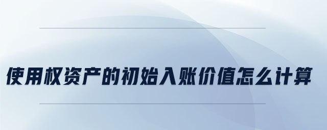 使用權(quán)資產(chǎn)的初始入賬價(jià)值怎么計(jì)算