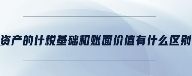 資產(chǎn)的計稅基礎(chǔ)和賬面價值有什么區(qū)別
