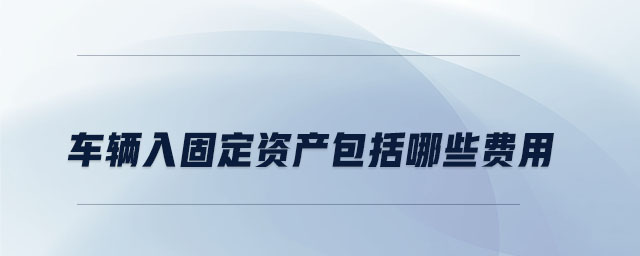車輛入固定資產(chǎn)包括哪些費(fèi)用