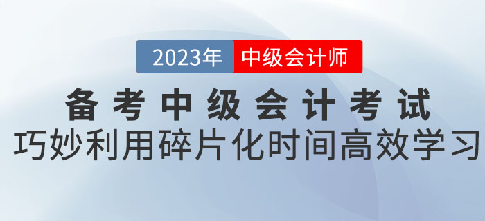備考2023年中級(jí)會(huì)計(jì)考試，巧妙利用碎片化時(shí)間高效學(xué)習(xí)！