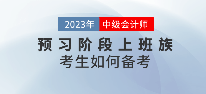 2023年中級會計預(yù)習(xí)階段來臨，上班族考生該如何備考？