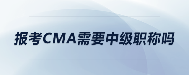 報(bào)考CMA需要中級(jí)職稱嗎