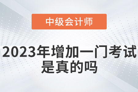 中級會計(jì)2023年增加一門考試嗎？是真的嗎？
