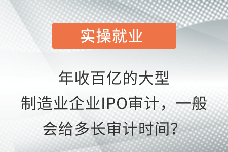 年收百億的大型制造業(yè)企業(yè)IPO審計(jì)，一般會(huì)給多長(zhǎng)審計(jì)時(shí)間？