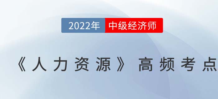 2022年中級經(jīng)濟(jì)師《人力資源》高頻考點(diǎn)匯總篇