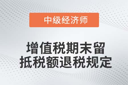 增值稅期末留抵稅額退稅規(guī)定_2022中級經(jīng)濟師財稅備考知識點