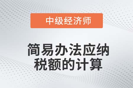 簡易辦法應(yīng)納稅額的計(jì)算_2022中級經(jīng)濟(jì)師財(cái)稅備考知識點(diǎn)