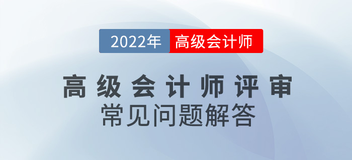 2022年高級(jí)會(huì)計(jì)師評(píng)審常見問題解答，速看！