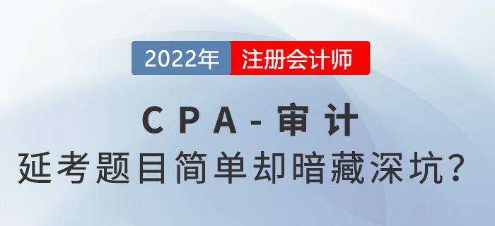 2022年cpa延考《審計》科目考完啦！題目常規(guī)但暗藏深坑？