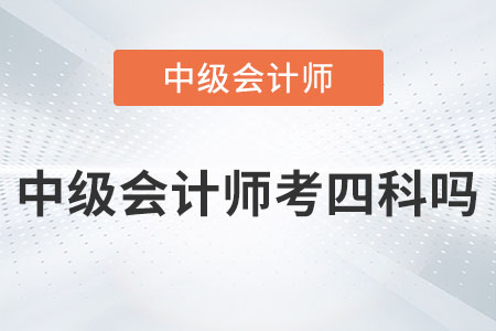 2023年中級會計師考四科嗎？是真的嗎？
