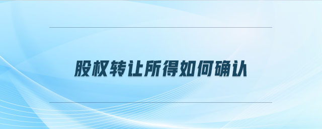 股權(quán)轉(zhuǎn)讓所得如何確認