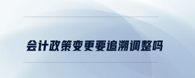 會計政策變更要追溯調(diào)整嗎