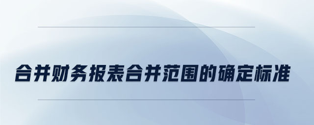 合并財務(wù)報表合并范圍的確定標準