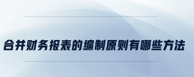 合并財(cái)務(wù)報(bào)表的編制原則有哪些方法