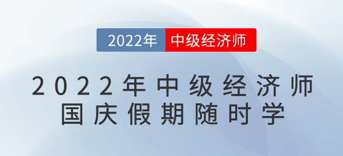 2022年中級經(jīng)濟師國慶假期隨時學(xué)：備考干貨目錄！