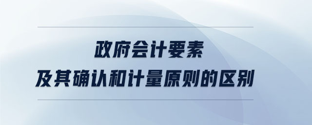 政府會(huì)計(jì)要素及其確認(rèn)和計(jì)量原則的區(qū)別