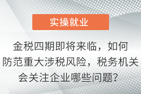 金稅四期即將來臨，如何防范重大涉稅風險，稅務機關會關注企業(yè)哪些問題？