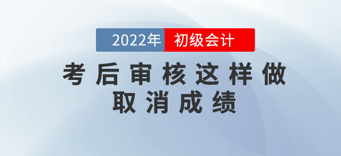 注意！2022年初級(jí)會(huì)計(jì)考后審核這樣做取消成績(jī)，5年內(nèi)不得考試！