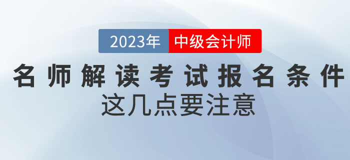 名師解讀2023年中級會計考試報名條件，這幾點要注意！