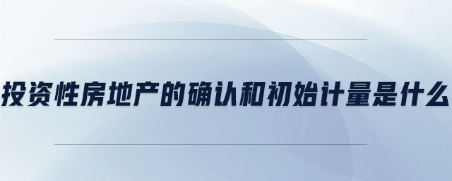 投資性房地產(chǎn)的確認(rèn)和初始計(jì)量是什么