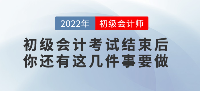 提醒！2022年初級(jí)會(huì)計(jì)考試結(jié)束后，你還有這幾件事要做！
