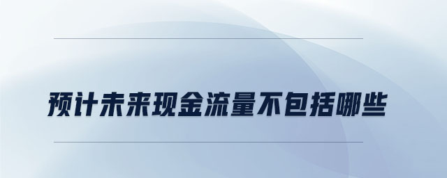 預計未來現(xiàn)金流量不包括哪些